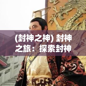 (封神之神) 封神之旅：探索封神榜背后的传奇与神话，揭秘古代至尊神位的争夺之谜。