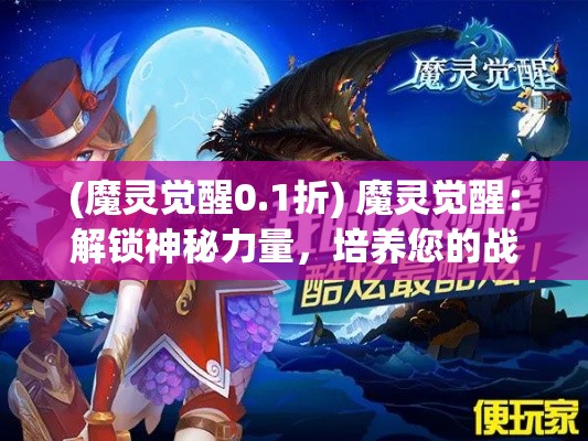 (魔灵觉醒0.1折) 魔灵觉醒：解锁神秘力量，培养您的战斗幻兽，体验非凡冒险！跨越次元，掌控未知！